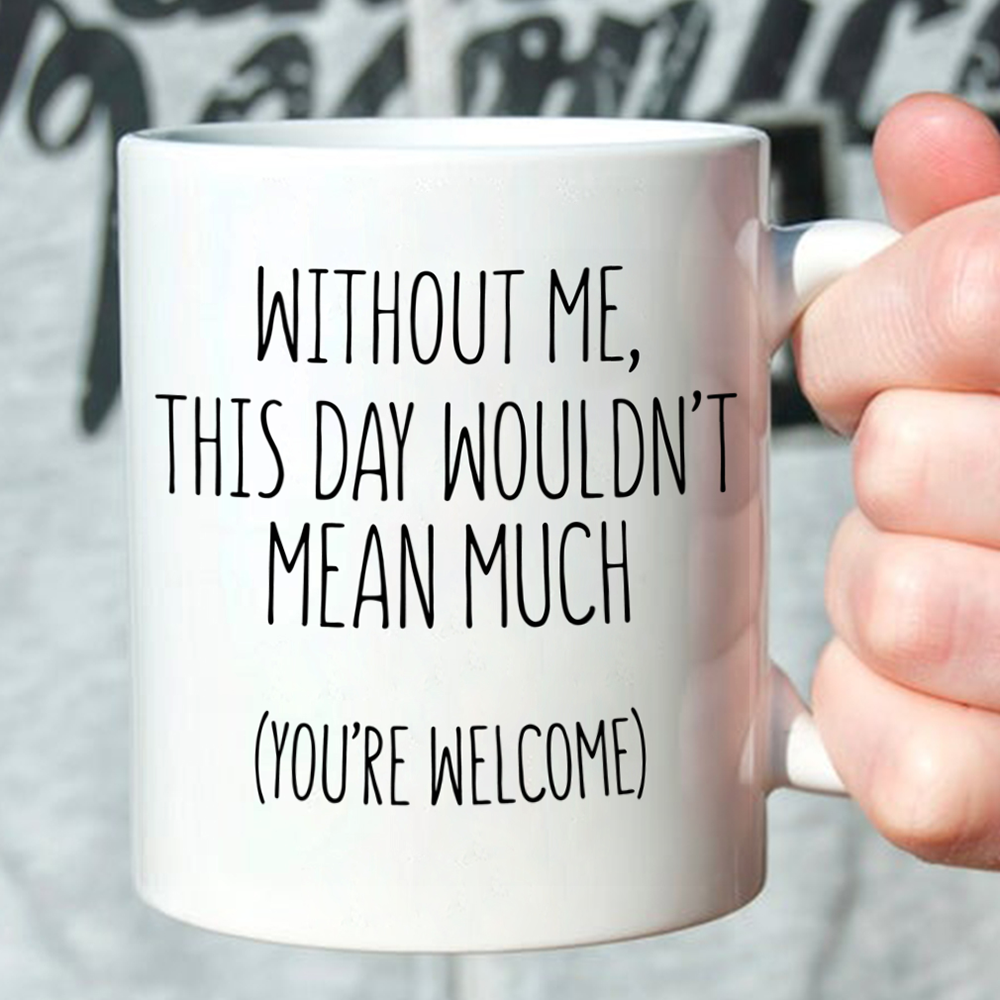 Funny Gift For Mom For Dad Without Me This Day Wouldn't Mean Much Mug